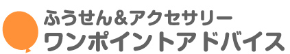 ふうせん&アクセサリー ワンポイントアドバイス